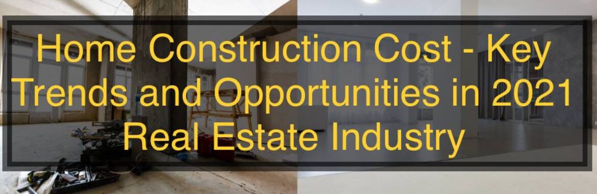 Home Construction Cost – Key Trends and Opportunities in 2021 Real Estate Industry